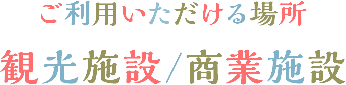 ご利用いただける場所 観光施設/商業施設